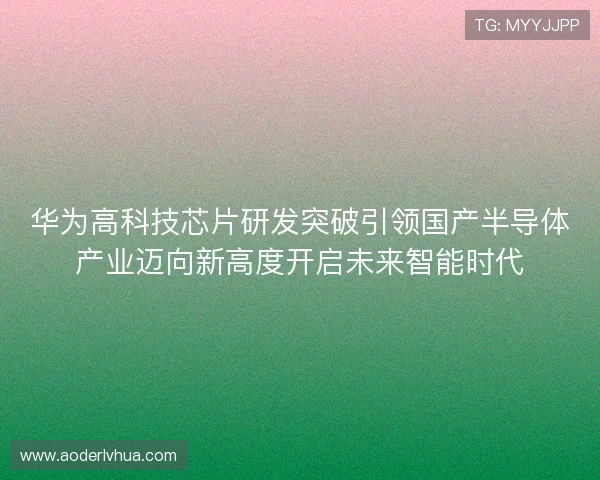 华为高科技芯片研发突破引领国产半导体产业迈向新高度开启未来智能时代